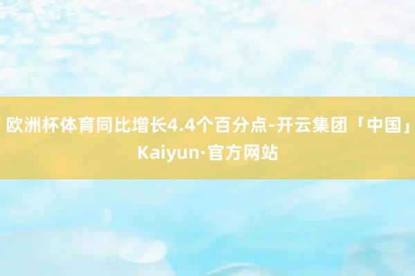 欧洲杯体育同比增长4.4个百分点-开云集团「中国」Kaiyun·官方网站