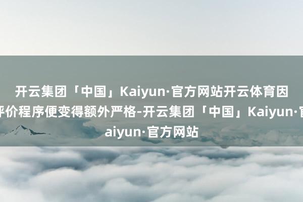 开云集团「中国」Kaiyun·官方网站开云体育因此它的评价程序便变得额外严格-开云集团「中国」Kaiyun·官方网站