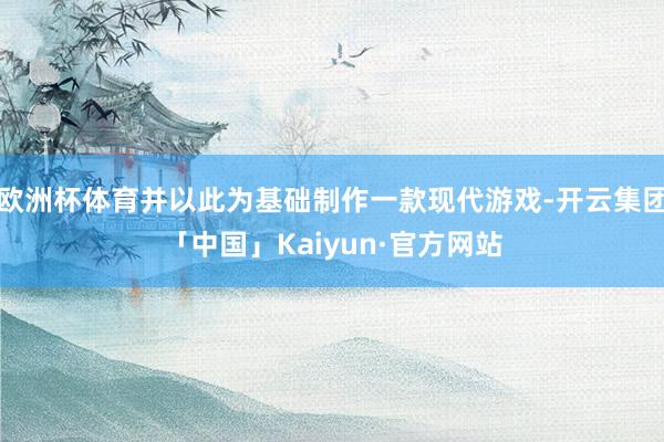 欧洲杯体育并以此为基础制作一款现代游戏-开云集团「中国」Kaiyun·官方网站