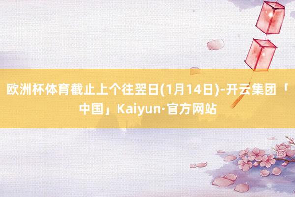 欧洲杯体育截止上个往翌日(1月14日)-开云集团「中国」Kaiyun·官方网站