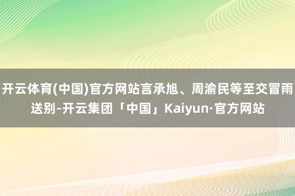 开云体育(中国)官方网站言承旭、周渝民等至交冒雨送别-开云集团「中国」Kaiyun·官方网站