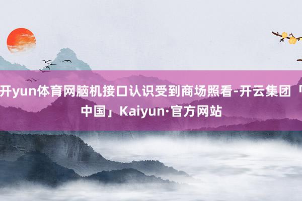开yun体育网脑机接口认识受到商场照看-开云集团「中国」Kaiyun·官方网站