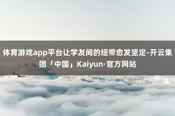 体育游戏app平台让学友间的纽带愈发坚定-开云集团「中国」Kaiyun·官方网站