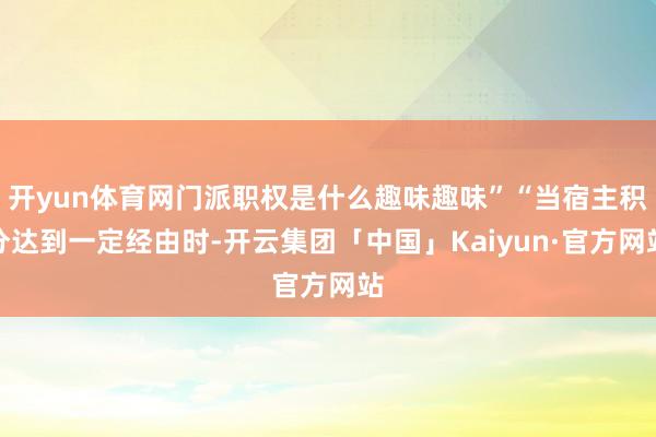 开yun体育网门派职权是什么趣味趣味”“当宿主积分达到一定经由时-开云集团「中国」Kaiyun·官方网站