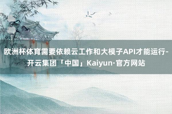 欧洲杯体育需要依赖云工作和大模子API才能运行-开云集团「中国」Kaiyun·官方网站