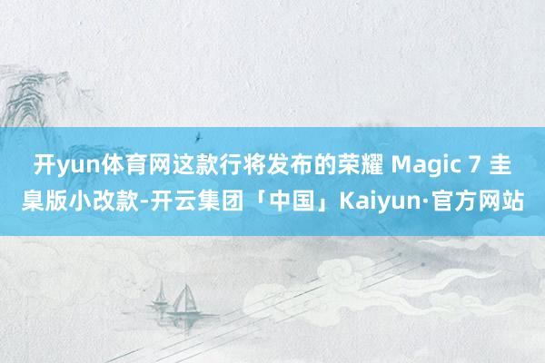 开yun体育网这款行将发布的荣耀 Magic 7 圭臬版小改款-开云集团「中国」Kaiyun·官方网站