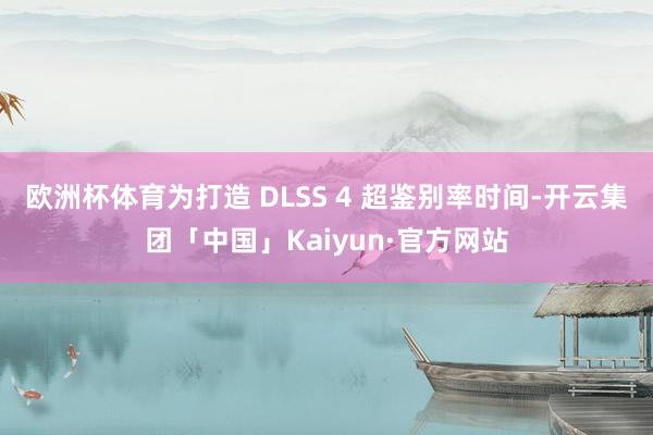 欧洲杯体育为打造 DLSS 4 超鉴别率时间-开云集团「中国」Kaiyun·官方网站