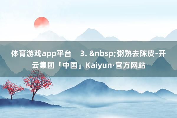 体育游戏app平台 3. 粥熟去陈皮-开云集团「中国」Kaiyun·官方网站