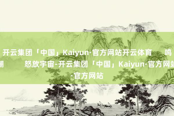 开云集团「中国」Kaiyun·官方网站开云体育      鸣潮          怒放宇宙-开云集团「中国」Kaiyun·官方网站