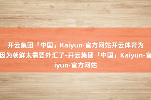 开云集团「中国」Kaiyun·官方网站开云体育为什么？因为朝鲜太需要外汇了-开云集团「中国」Kaiyun·官方网站