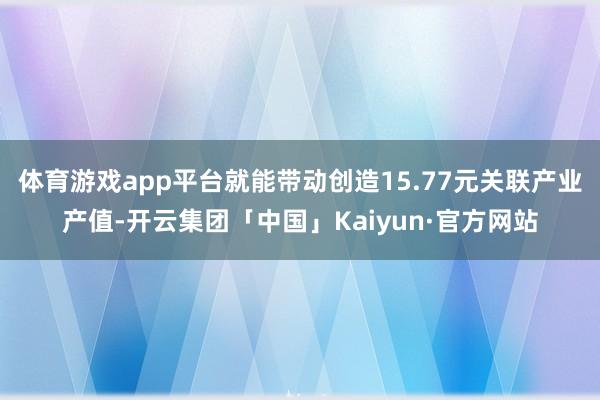 体育游戏app平台就能带动创造15.77元关联产业产值-开云集团「中国」Kaiyun·官方网站