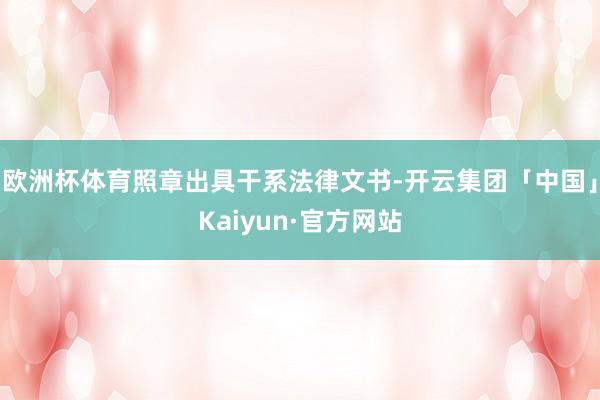 欧洲杯体育照章出具干系法律文书-开云集团「中国」Kaiyun·官方网站