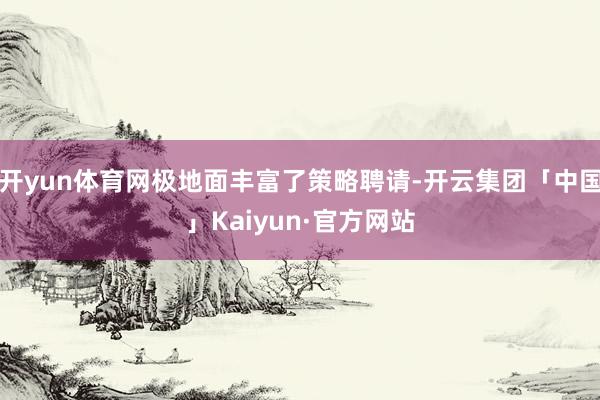 开yun体育网极地面丰富了策略聘请-开云集团「中国」Kaiyun·官方网站
