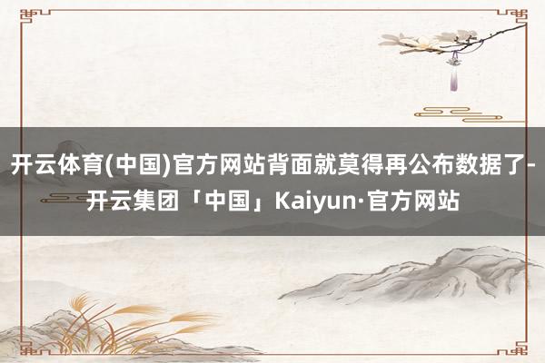 开云体育(中国)官方网站背面就莫得再公布数据了-开云集团「中国」Kaiyun·官方网站