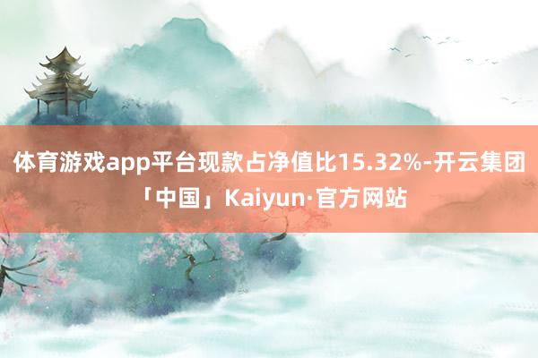 体育游戏app平台现款占净值比15.32%-开云集团「中国」Kaiyun·官方网站