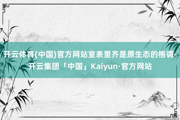 开云体育(中国)官方网站室表里齐是原生态的格调-开云集团「中国」Kaiyun·官方网站