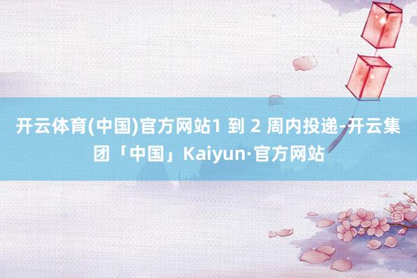 开云体育(中国)官方网站1 到 2 周内投递-开云集团「中国」Kaiyun·官方网站