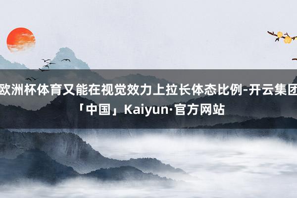 欧洲杯体育又能在视觉效力上拉长体态比例-开云集团「中国」Kaiyun·官方网站