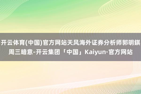 开云体育(中国)官方网站天风海外证券分析师郭明錤周三暗意-开云集团「中国」Kaiyun·官方网站