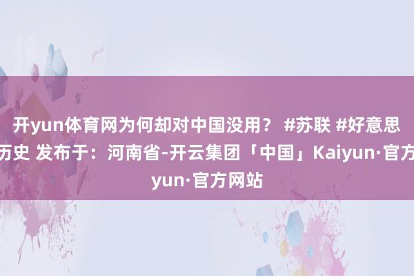 开yun体育网为何却对中国没用? #苏联 #好意思国 #历史 发布于:河南省-开云集团「中国」Kaiyun·官方网站