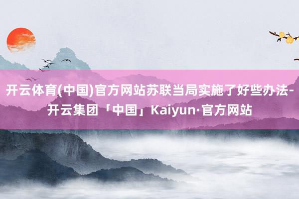 开云体育(中国)官方网站苏联当局实施了好些办法-开云集团「中国」Kaiyun·官方网站