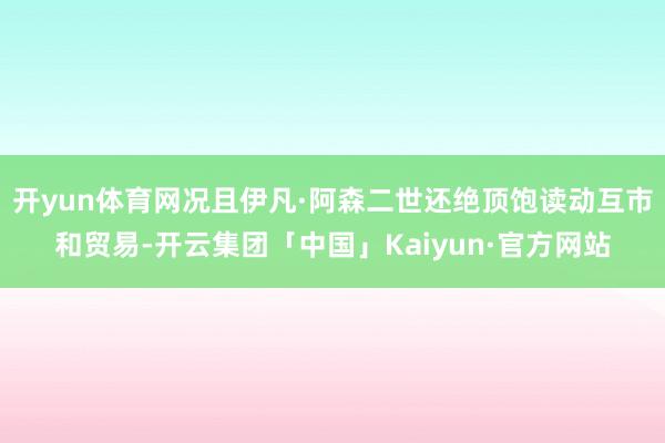 开yun体育网况且伊凡·阿森二世还绝顶饱读动互市和贸易-开云集团「中国」Kaiyun·官方网站