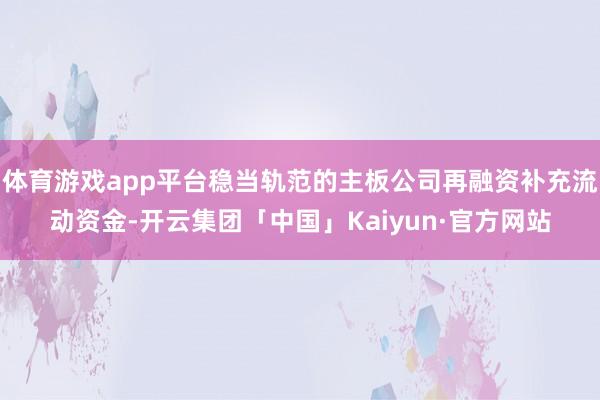 体育游戏app平台稳当轨范的主板公司再融资补充流动资金-开云集团「中国」Kaiyun·官方网站