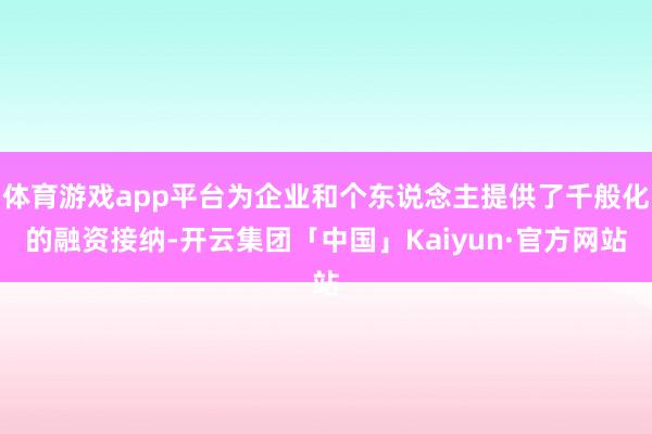 体育游戏app平台为企业和个东说念主提供了千般化的融资接纳-
