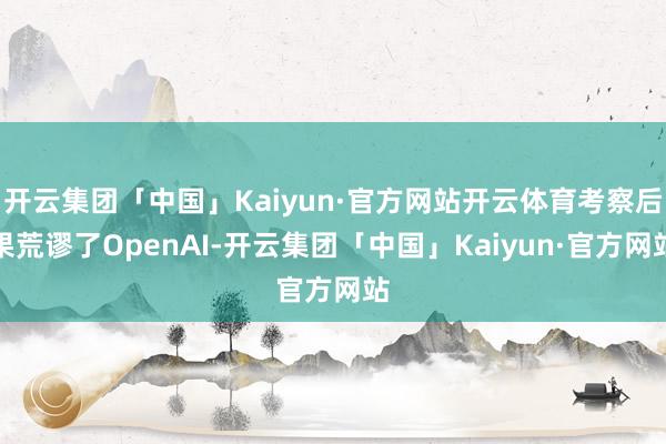 开云集团「中国」Kaiyun·官方网站开云体育考察后果荒谬了