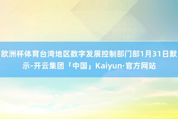 欧洲杯体育台湾地区数字发展控制部门部1月31日默示-开云集团
