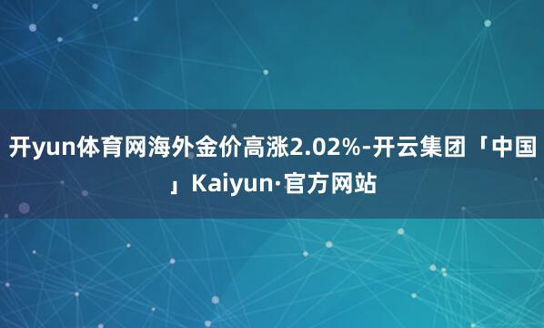 开yun体育网海外金价高涨2.02%-开云集团「中国」Kai