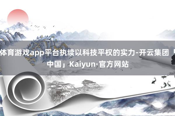 体育游戏app平台执续以科技平权的实力-开云集团「中国」Kaiyun·官方网站