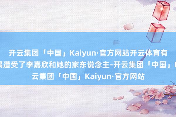 开云集团「中国」Kaiyun·官方网站开云体育有网友在香港街头偶遭受了李嘉欣和她的家东说念主-开云集团「中国」Kaiyun·官方网站
