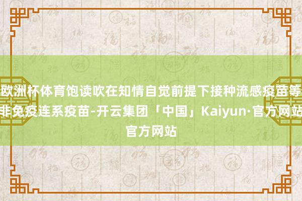 欧洲杯体育饱读吹在知情自觉前提下接种流感疫苗等非免疫连系疫苗-开云集团「中国」Kaiyun·官方网站