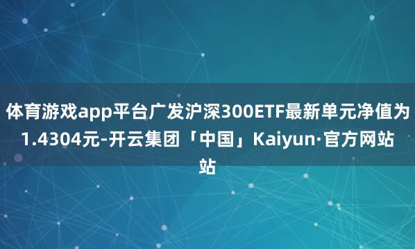 体育游戏app平台广发沪深300ETF最新单元净值为1.43