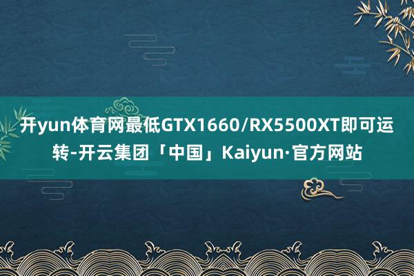 开yun体育网最低GTX1660/RX5500XT即可运转-开云集团「中国」Kaiyun·官方网站