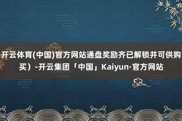 开云体育(中国)官方网站通盘奖励齐已解锁并可供购买）-开云集