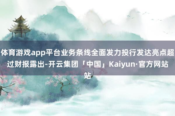 体育游戏app平台　　业务条线全面发力投行发达亮点超过　　财