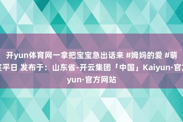 开yun体育网一拿把宝宝急出话来 #姆妈的爱 #萌娃搞笑平日