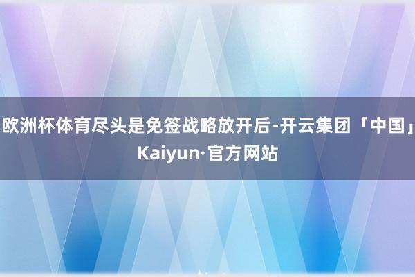 欧洲杯体育尽头是免签战略放开后-开云集团「中国」Kaiyun·官方网站