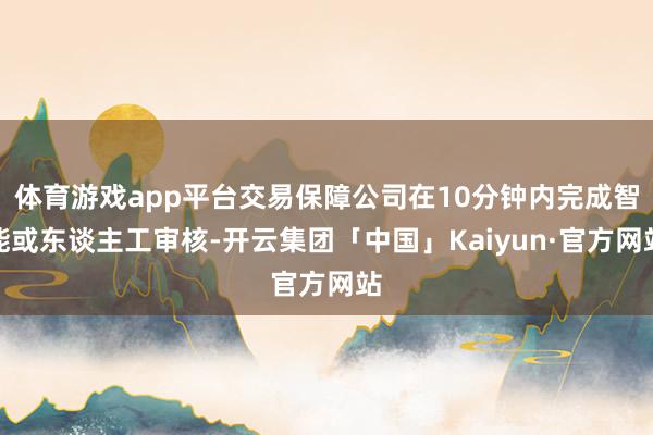 体育游戏app平台交易保障公司在10分钟内完成智能或东谈主工