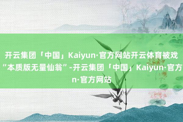 开云集团「中国」Kaiyun·官方网站开云体育被戏称为“本质