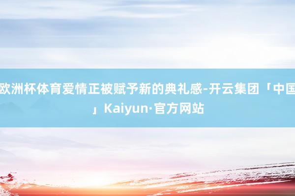 欧洲杯体育爱情正被赋予新的典礼感-开云集团「中国」Kaiyun·官方网站