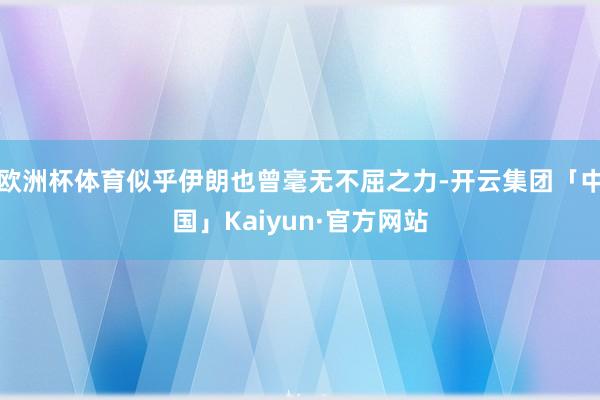 欧洲杯体育似乎伊朗也曾毫无不屈之力-开云集团「中国」Kaiy