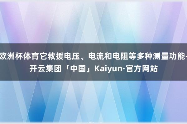 欧洲杯体育它救援电压、电流和电阻等多种测量功能-开云集团「中