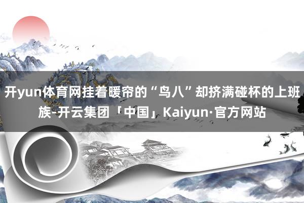 开yun体育网挂着暖帘的“鸟八”却挤满碰杯的上班族-开云集团