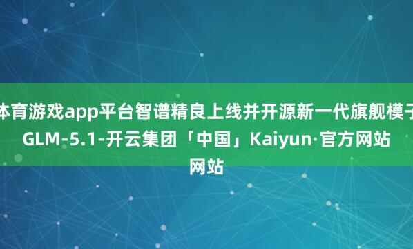 体育游戏app平台智谱精良上线并开源新一代旗舰模子GLM-5