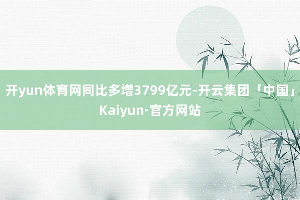 开yun体育网同比多增3799亿元-开云集团「中国」Kaiy