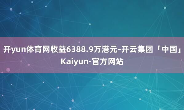 开yun体育网收益6388.9万港元-开云集团「中国」Kai