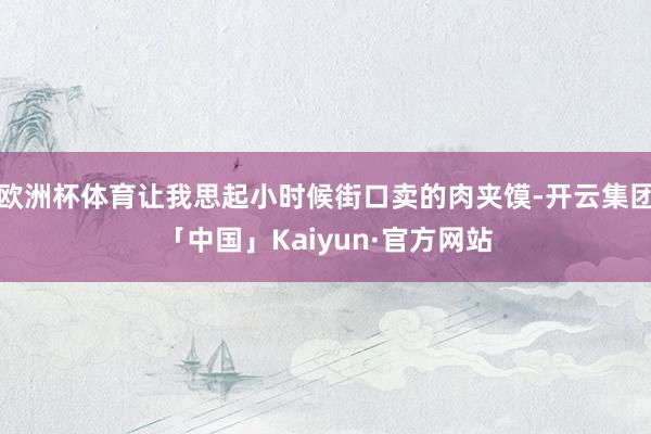 欧洲杯体育让我思起小时候街口卖的肉夹馍-开云集团「中国」Kaiyun·官方网站